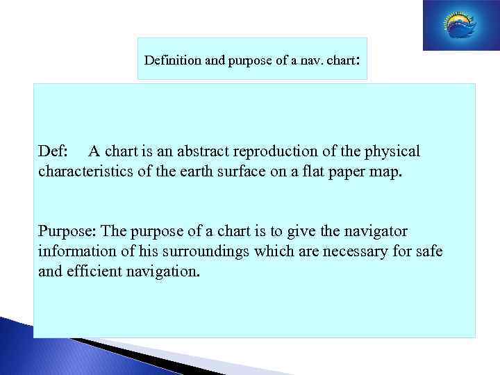 Definition and purpose of a nav. chart: Def: A chart is an abstract reproduction