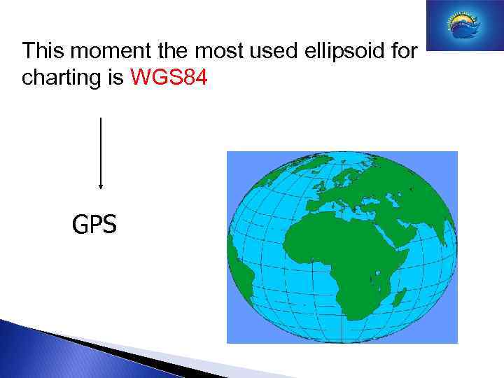 This moment the most used ellipsoid for charting is WGS 84 GPS 