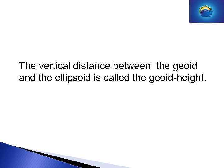 The vertical distance between the geoid and the ellipsoid is called the geoid-height. 