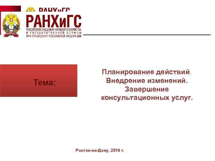  Тема: Планирование действий. Внедрение изменений. Завершение консультационных услуг. Ростов-на-Дону, 2016 г. 