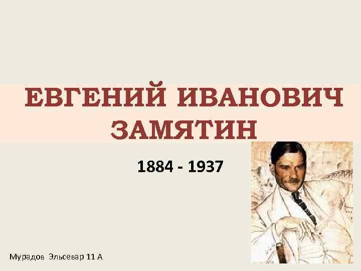 ЕВГЕНИЙ ИВАНОВИЧ ЗАМЯТИН 1884 - 1937 Мурадов Эльсевар 11 А 