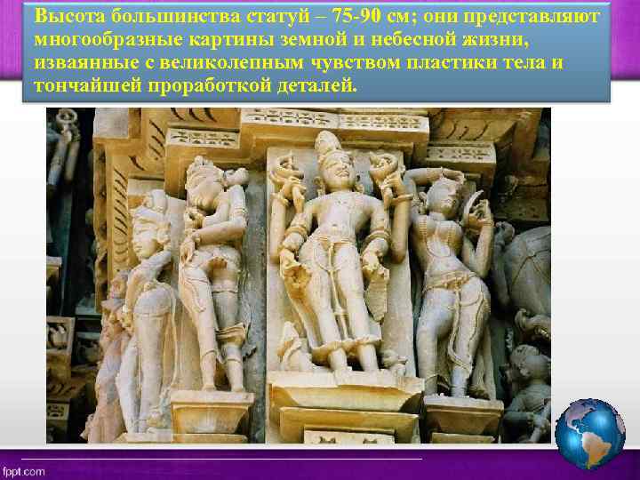 Высота большинства статуй – 75 -90 см; они представляют многообразные картины земной и небесной