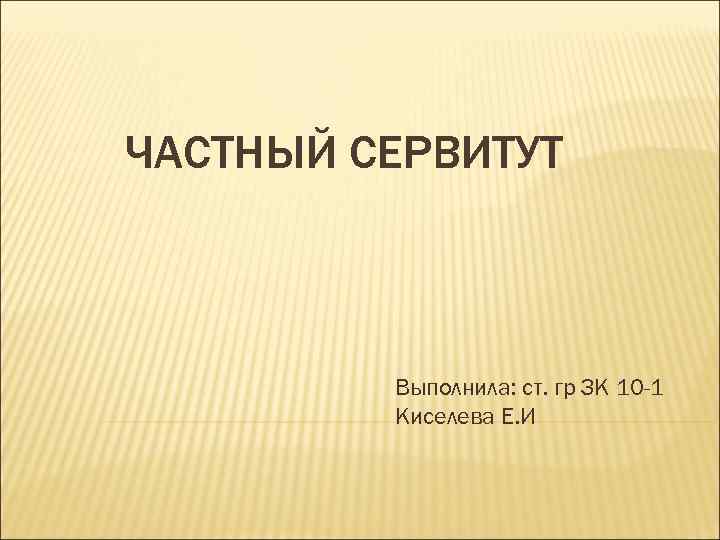 ЧАСТНЫЙ СЕРВИТУТ Выполнила: ст. гр ЗК 10 -1 Киселева Е. И 