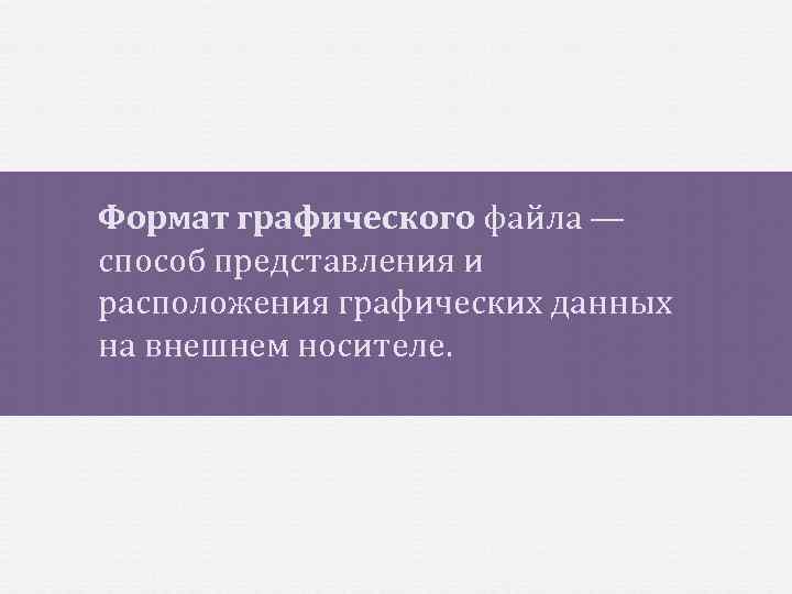 Формат графического файла — способ представления и расположения графических данных на внешнем носителе. 