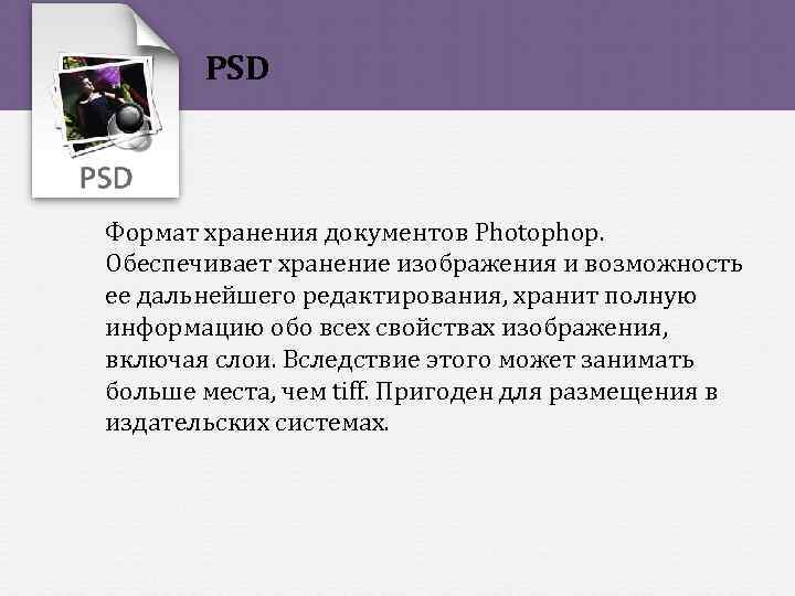 PSD Формат хранения документов Photophop. Обеспечивает хранение изображения и возможность ее дальнейшего редактирования, хранит