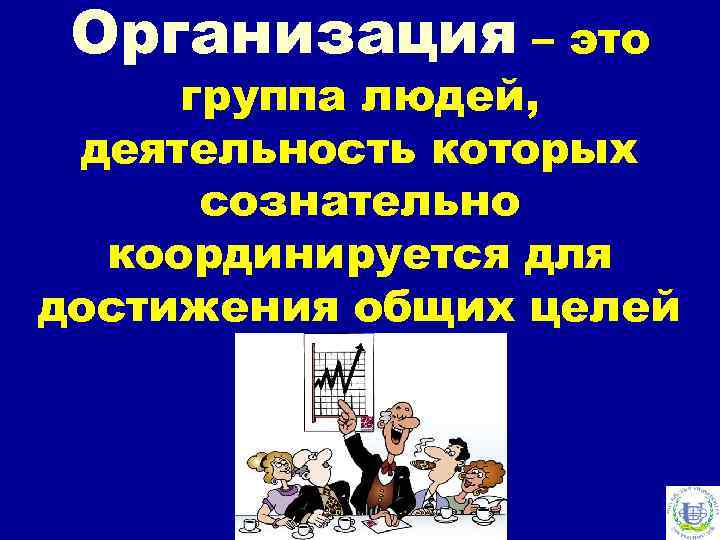 Организация – это группа людей, деятельность которых сознательно координируется для достижения общих целей 