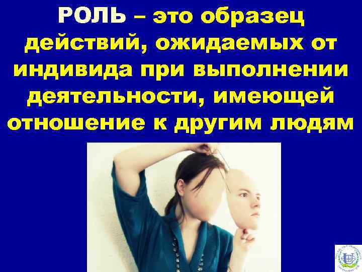 РОЛЬ – это образец действий, ожидаемых от индивида при выполнении деятельности, имеющей отношение к