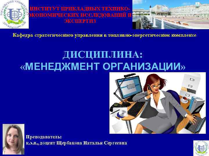 ИНСТИТУТ ПРИКЛАДНЫХ ТЕХНИКОЭКОНОМИЧЕСКИХ ИССЛЕДОВАНИЙ И ЭКСПЕРТИЗ Кафедра стратегического управления в топливно-энергетическом комплексе ДИСЦИПЛИНА: «МЕНЕДЖМЕНТ