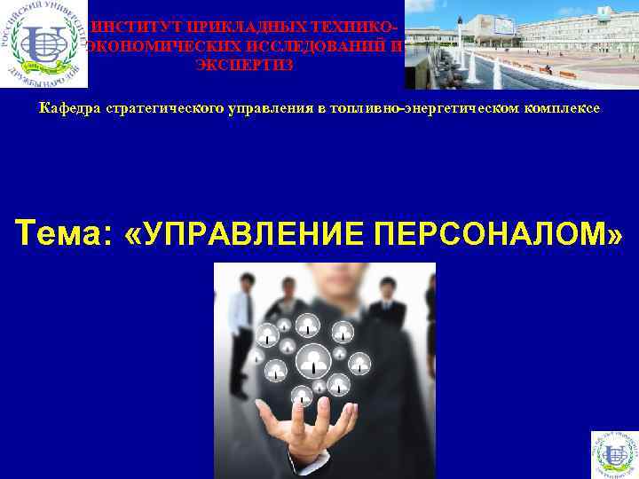 ИНСТИТУТ ПРИКЛАДНЫХ ТЕХНИКОЭКОНОМИЧЕСКИХ ИССЛЕДОВАНИЙ И ЭКСПЕРТИЗ Кафедра стратегического управления в топливно-энергетическом комплексе Тема: «УПРАВЛЕНИЕ