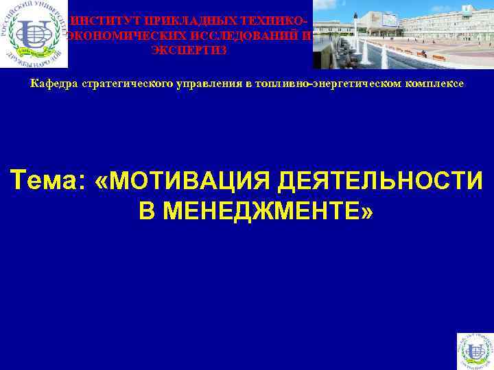 ИНСТИТУТ ПРИКЛАДНЫХ ТЕХНИКОЭКОНОМИЧЕСКИХ ИССЛЕДОВАНИЙ И ЭКСПЕРТИЗ Кафедра стратегического управления в топливно-энергетическом комплексе Тема: «МОТИВАЦИЯ