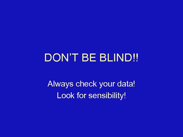 DON’T BE BLIND!! Always check your data! Look for sensibility! 