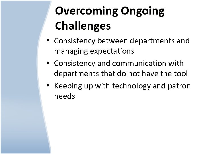 Overcoming Ongoing Challenges • Consistency between departments and managing expectations • Consistency and communication