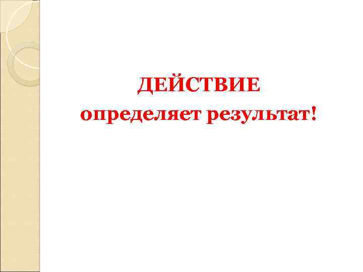 ДЕЙСТВИЕ определяет результат! 
