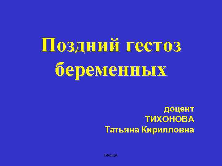 Поздний гестоз беременных доцент ТИХОНОВА Татьяна Кирилловна ВМед. А 