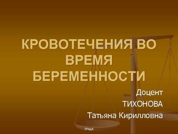 КРОВОТЕЧЕНИЯ ВО ВРЕМЯ БЕРЕМЕННОСТИ Доцент ТИХОНОВА Татьяна Кирилловна ВМед. А 