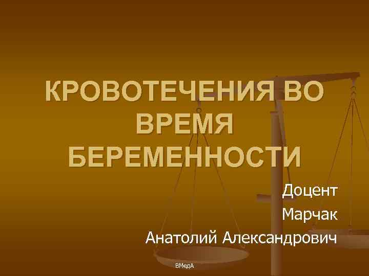 КРОВОТЕЧЕНИЯ ВО ВРЕМЯ БЕРЕМЕННОСТИ Доцент Марчак Анатолий Александрович ВМед. А 