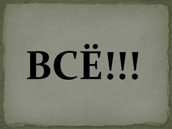 ВСЁ!!! 
