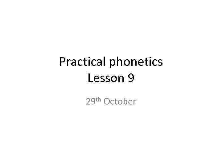 Practical phonetics Lesson 9 29 th October 