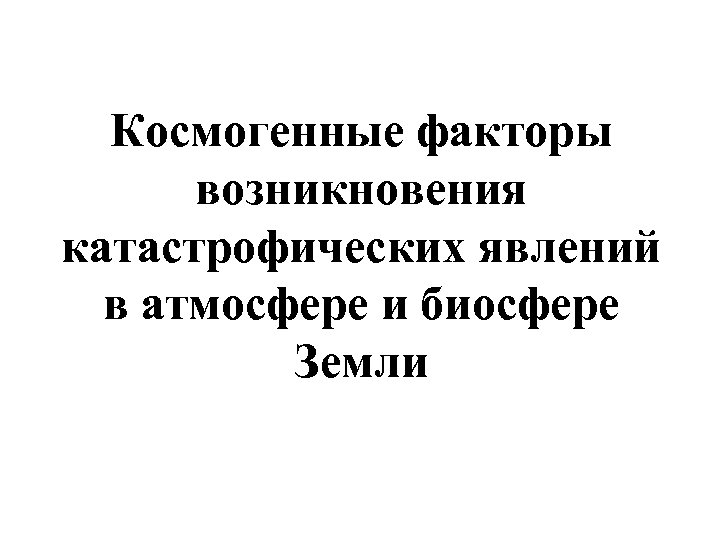 Космогенные факторы возникновения катастрофических явлений в атмосфере и биосфере Земли 