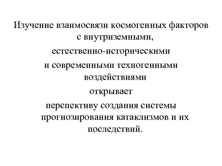 Изучение взаимосвязи космогенных факторов с внутриземными, естественно-историческими и современными техногенными воздействиями открывает перспективу создания