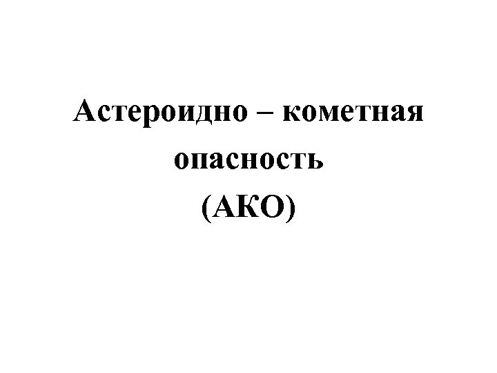 Астероидно – кометная опасность (АКО) 