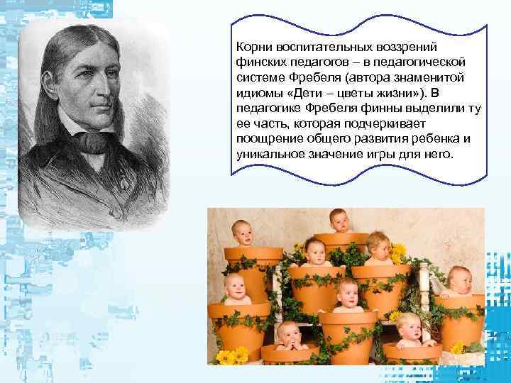 Корни воспитательных воззрений финских педагогов – в педагогической системе Фребеля (автора знаменитой идиомы «Дети