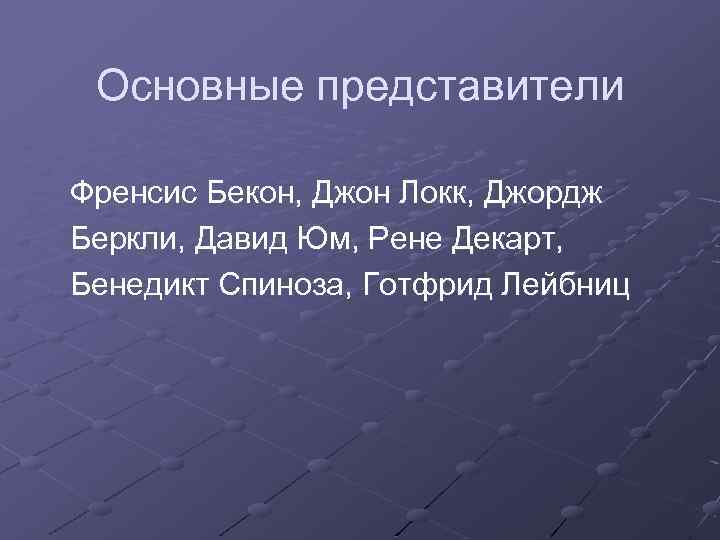 Основные представители Френсис Бекон, Джон Локк, Джордж Беркли, Давид Юм, Рене Декарт, Бенедикт Спиноза,