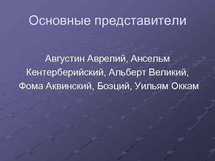 Основные представители Августин Аврелий, Ансельм Кентерберийский, Альберт Великий, Фома Аквинский, Боэций, Уильям Оккам 