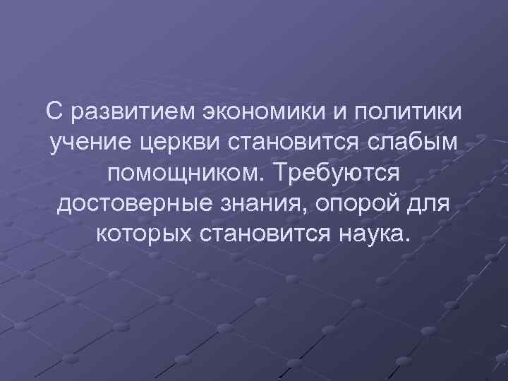 С развитием экономики и политики учение церкви становится слабым помощником. Требуются достоверные знания, опорой