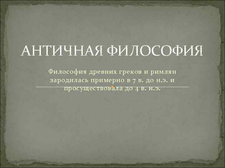 АНТИЧНАЯ ФИЛОСОФИЯ Философия древних греков и римлян зародилась примерно в 7 в. до н.