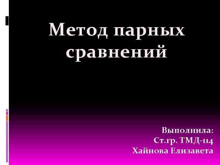 Метод парных сравнений Выполнила: Ст. гр. ТМД-114 Хайнова Елизавета 