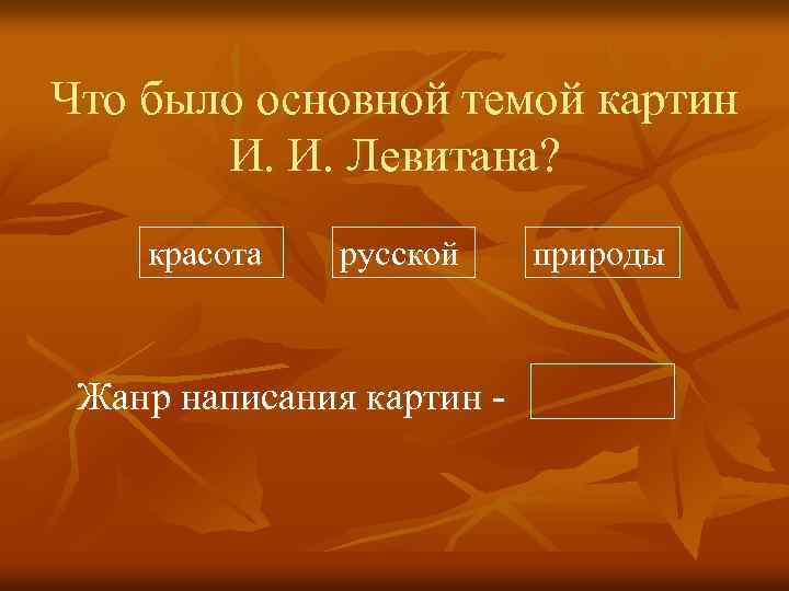 Что было основной темой картин И. И. Левитана? красота русской Жанр написания картин -