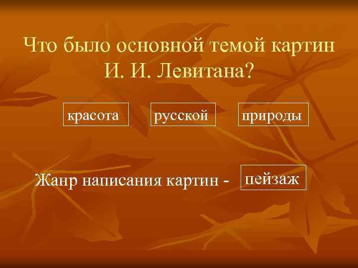 Что было основной темой картин И. И. Левитана? красота русской природы Жанр написания картин