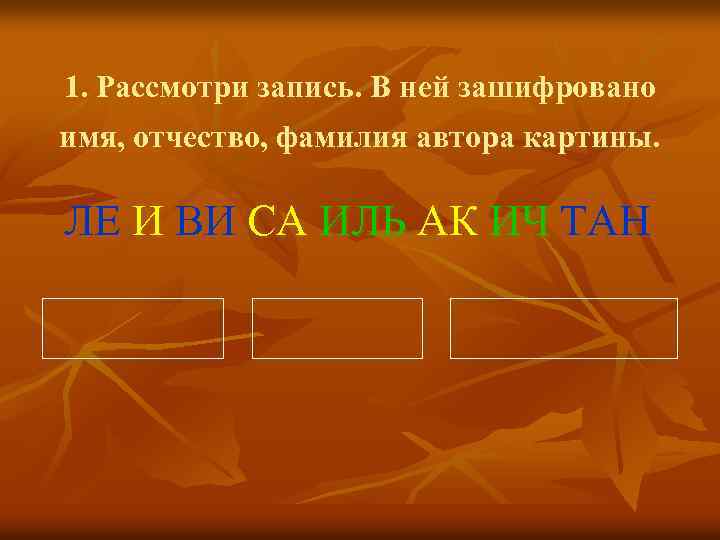 1. Рассмотри запись. В ней зашифровано имя, отчество, фамилия автора картины. ЛЕ И ВИ
