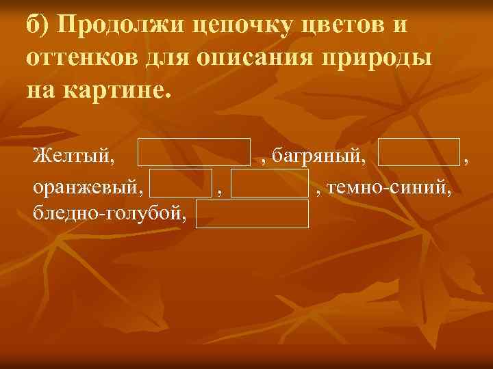 б) Продолжи цепочку цветов и оттенков для описания природы на картине. Желтый, оранжевый, бледно-голубой,