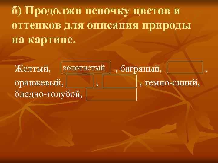 б) Продолжи цепочку цветов и оттенков для описания природы на картине. Желтый, золотистый оранжевый,
