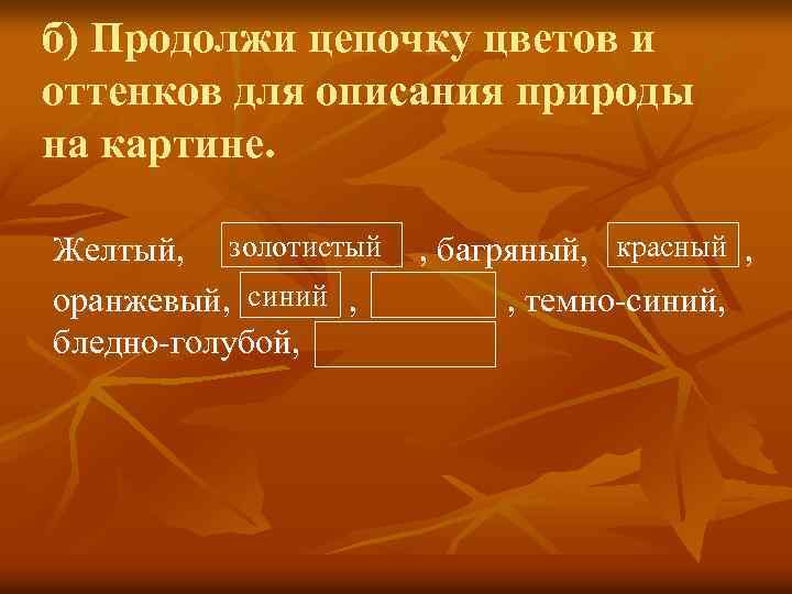 б) Продолжи цепочку цветов и оттенков для описания природы на картине. Желтый, золотистый оранжевый,