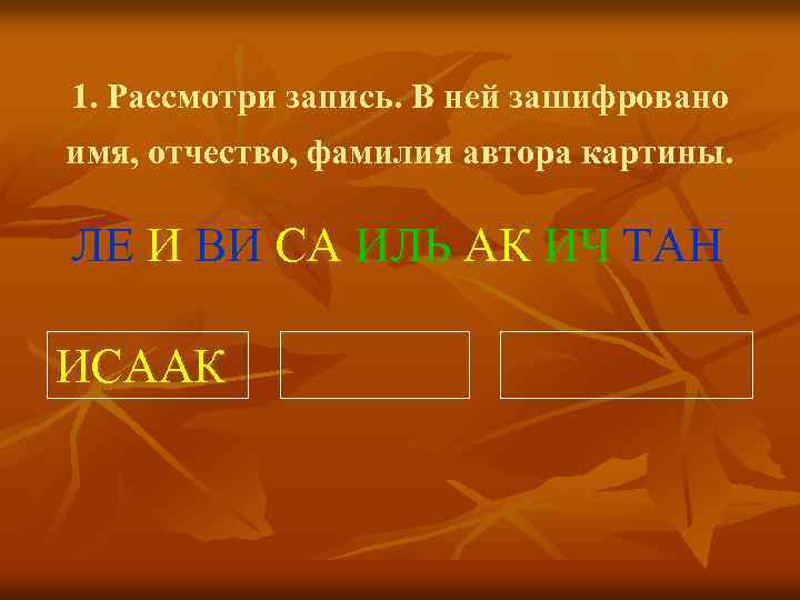 1. Рассмотри запись. В ней зашифровано имя, отчество, фамилия автора картины. ЛЕ И ВИ