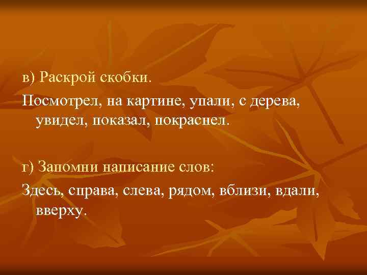 в) Раскрой скобки. Посмотрел, на картине, упали, с дерева, увидел, показал, покраснел. г) Запомни