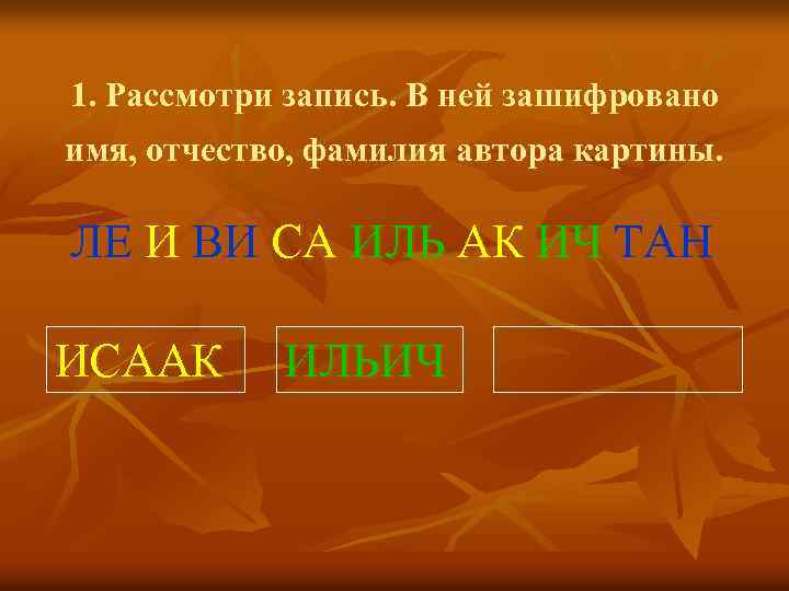 1. Рассмотри запись. В ней зашифровано имя, отчество, фамилия автора картины. ЛЕ И ВИ