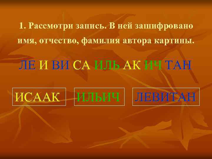 1. Рассмотри запись. В ней зашифровано имя, отчество, фамилия автора картины. ЛЕ И ВИ