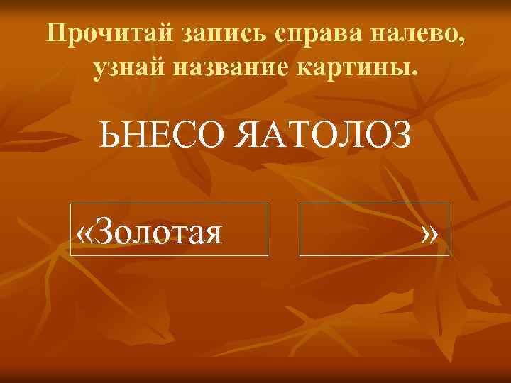 Прочитай запись справа налево, узнай название картины. ЬНЕСО ЯАТОЛОЗ «Золотая » 