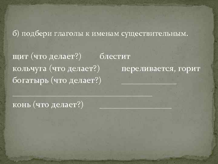 б) подбери глаголы к именам существительным. щит (что делает? ) блестит кольчуга (что делает?