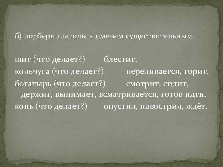 б) подбери глаголы к именам существительным. щит (что делает? ) блестит. кольчуга (что делает?