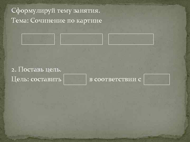 Сформулируй тему занятия. Тема: Сочинение по картине 2. Поставь цель. Цель: составить в соответствии