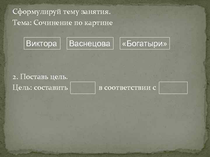 Сформулируй тему занятия. Тема: Сочинение по картине Виктора 2. Поставь цель. Цель: составить Васнецова