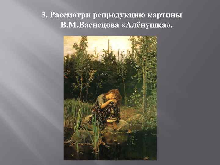 3. Рассмотри репродукцию картины В. М. Васнецова «Алёнушка» . 