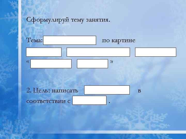 Сформулируй тему занятия. Тема: по картине « 2. Цель: написать соответствии с » в.