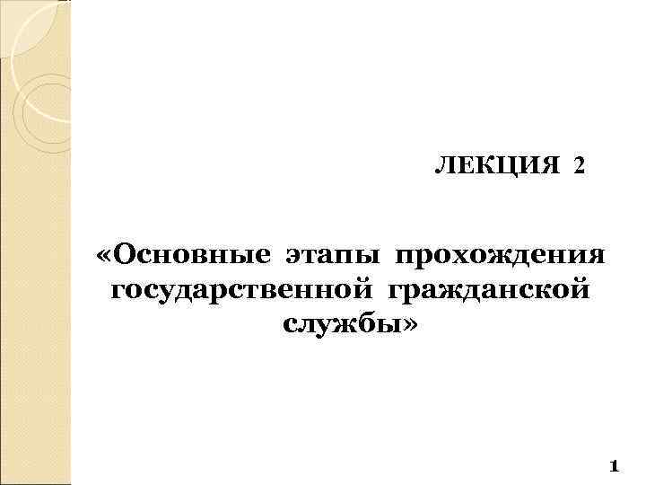 ЛЕКЦИЯ 2 «Основные этапы прохождения государственной гражданской службы» 1 