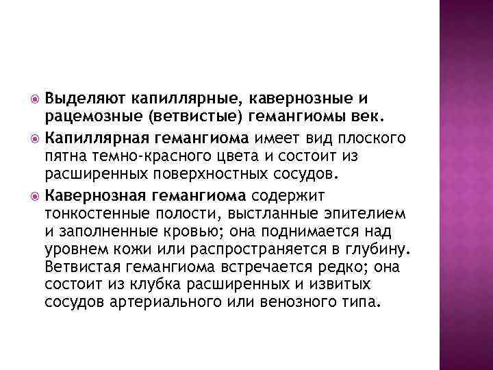 Выделяют капиллярные, кавернозные и рацемозные (ветвистые) гемангиомы век. Капиллярная гемангиома имеет вид плоского пятна